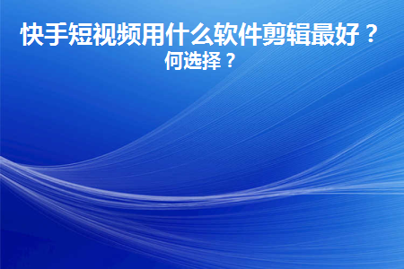 快手短视频用什么软件剪辑最好？如何选择？